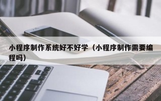 三亚小程序制作系统好不好学（小程序制作需要编程吗）