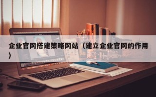 三亚企业官网搭建策略网站（建立企业官网的作用）