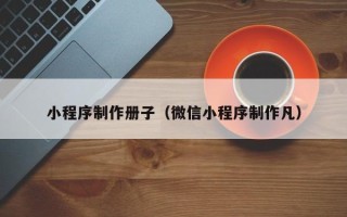 三亚小程序制作册子（微信小程序制作凡）