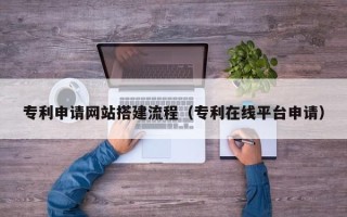 三亚专利申请网站搭建流程（专利在线平台申请）