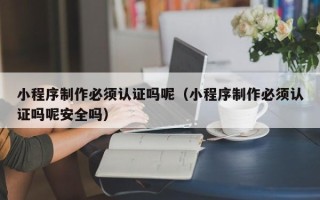 三亚小程序制作必须认证吗呢（小程序制作必须认证吗呢安全吗）