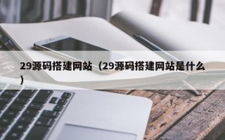 三亚29源码搭建网站（29源码搭建网站是什么）
