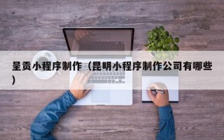 三亚呈贡小程序制作（昆明小程序制作公司有哪些）
