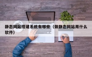 三亚静态网站搭建系统有哪些（做静态网站用什么软件）
