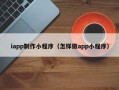 三亚iapp制作小程序（怎样做app小程序）