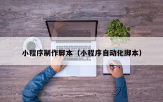 三亚小程序制作脚本（小程序自动化脚本）