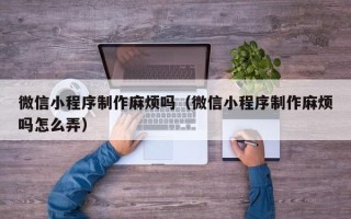三亚微信小程序制作麻烦吗（微信小程序制作麻烦吗怎么弄）