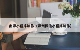 三亚南漳小程序制作（漳州微信小程序制作）
