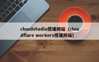 三亚cloudstudio搭建网站（cloudflare workers搭建网站）
