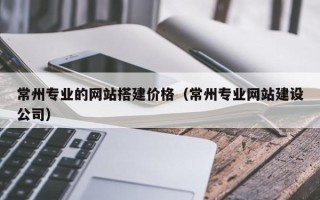三亚常州专业的网站搭建价格（常州专业网站建设公司）