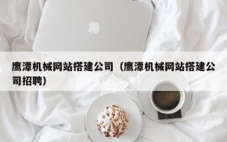 三亚鹰潭机械网站搭建公司（鹰潭机械网站搭建公司招聘）