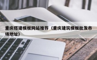 三亚重庆搭建模板网站推荐（重庆建筑模板批发市场地址）
